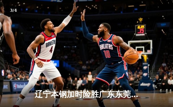 辽宁本钢加时险胜广东东莞大益 CBA半决赛上演史诗级对决 - 3