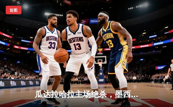 瓜达拉哈拉主场绝杀，墨西哥联赛上演惊天逆转