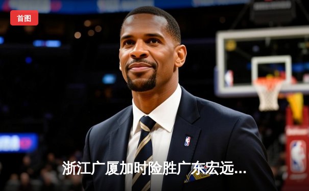 浙江广厦加时险胜广东宏远 胡金秋35+18主宰内线