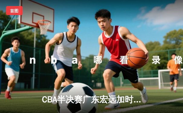 CBA半决赛广东宏远加时险胜辽宁本钢，胡明轩35分创生涯新高