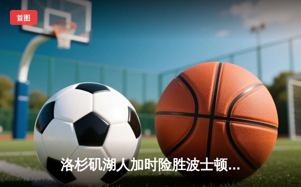 洛杉矶湖人加时险胜波士顿凯尔特人 詹姆斯关键三分拖入加时