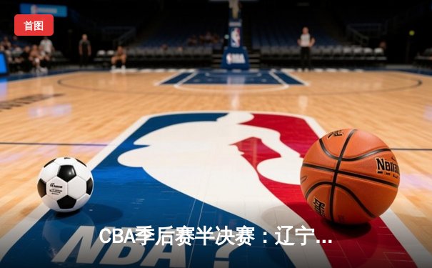 CBA季后赛半决赛：辽宁本钢加时逆转广东宏远，赵继伟砍下33分创个人纪录