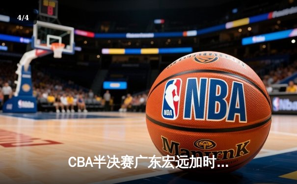 CBA半决赛广东宏远加时险胜辽宁本钢，赵睿35分创个人季后赛新高 - 4