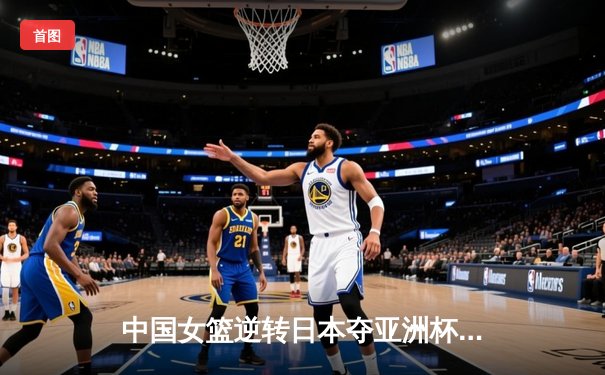 中国女篮逆转日本夺亚洲杯冠军，韩旭23+16统治内线
