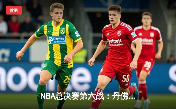 NBA总决赛第六战：丹佛掘金力克迈阿密热火，首夺总冠军