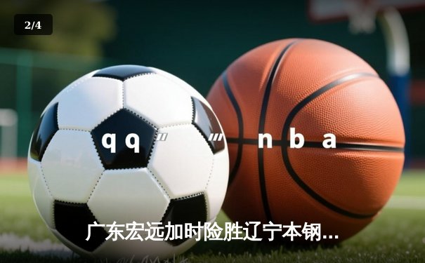 广东宏远加时险胜辽宁本钢，胡明轩关键三分锁定胜局 - 2