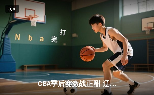 CBA季后赛激战正酣 辽宁本钢加时险胜浙江广厦 - 3