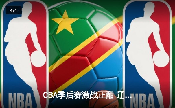 CBA季后赛激战正酣 辽宁本钢加时险胜浙江广厦 - 4